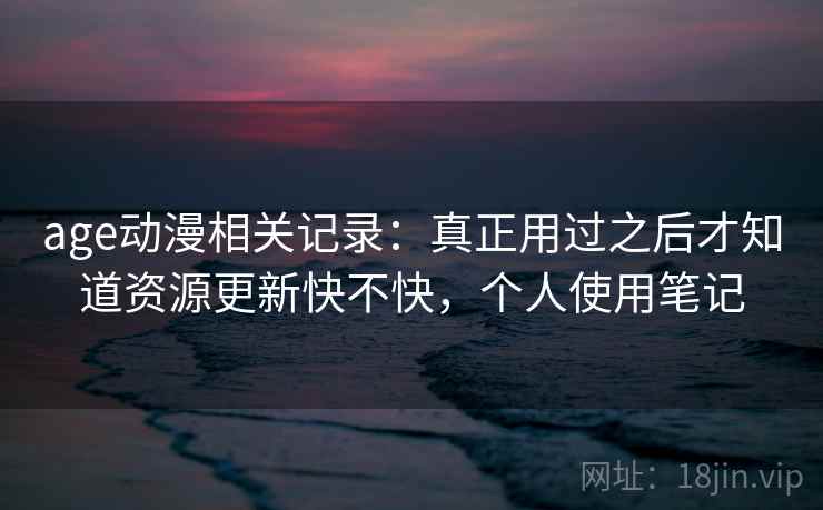 age动漫相关记录:真正用过之后才知道资源更新快不快,个人使用笔记 第2张 age动漫相关记录:真正用过之后才知道资源更新快不快,个人使用笔记 第2张