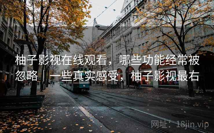 柚子影视在线观看,哪些功能经常被忽略|一些真实感受,柚子影视最右