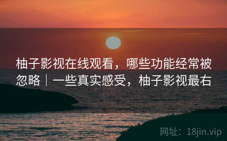 柚子影视在线观看,哪些功能经常被忽略|一些真实感受,柚子影视最右 第2张 柚子影视在线观看,哪些功能经常被忽略|一些真实感受,柚子影视最右 第2张