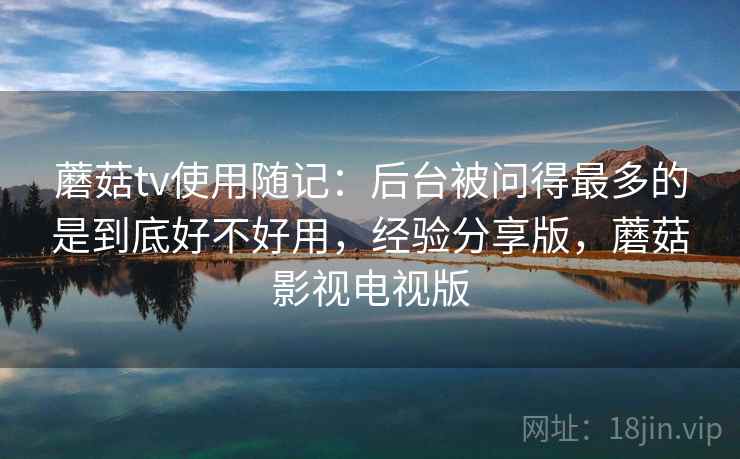 蘑菇tv使用随记:后台被问得最多的是到底好不好用,经验分享版,蘑菇影视电视版