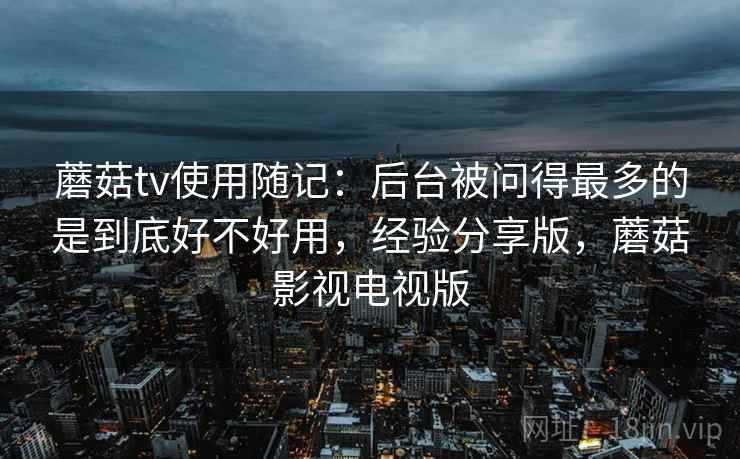 蘑菇tv使用随记：后台被问得最多的是到底好不好用，经验分享版，蘑菇影视电视版  第2张