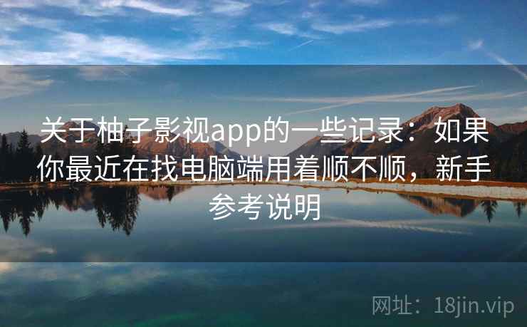 关于柚子影视app的一些记录:如果你最近在找电脑端用着顺不顺,新手参考说明