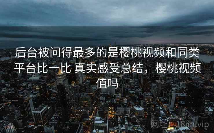 后台被问得最多的是樱桃视频和同类平台比一比 真实感受总结,樱桃视频值吗 第2张 后台被问得最多的是樱桃视频和同类平台比一比 真实感受总结,樱桃视频值吗 第2张