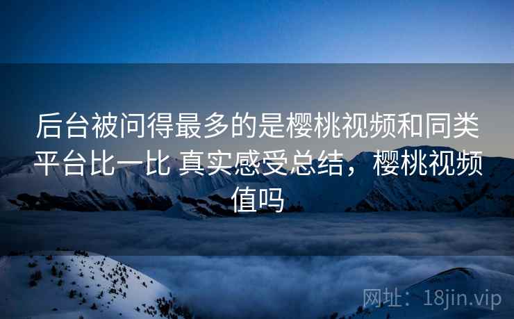 后台被问得最多的是樱桃视频和同类平台比一比 真实感受总结,樱桃视频值吗