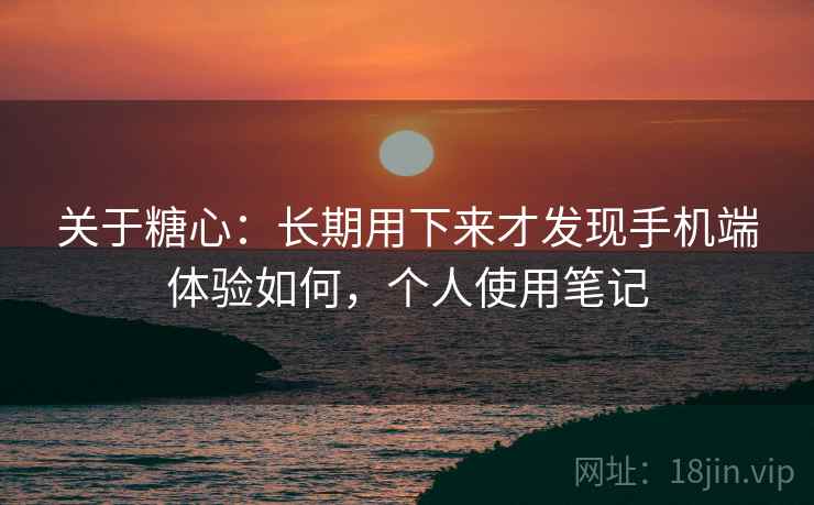 关于糖心:长期用下来才发现手机端体验如何,个人使用笔记