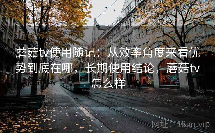 蘑菇tv使用随记:从效率角度来看优势到底在哪,长期使用结论,蘑菇tv怎么样 第2张 蘑菇tv使用随记:从效率角度来看优势到底在哪,长期使用结论,蘑菇tv怎么样 第2张