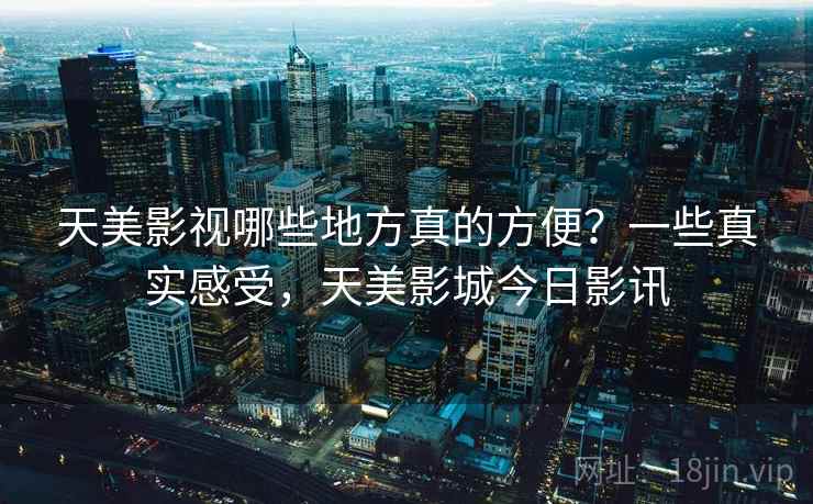 天美影视哪些地方真的方便?一些真实感受,天美影城今日影讯