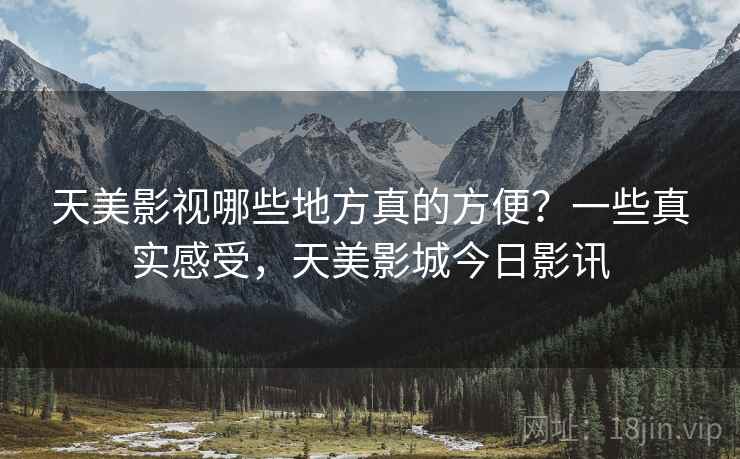 天美影视哪些地方真的方便?一些真实感受,天美影城今日影讯 第2张 天美影视哪些地方真的方便?一些真实感受,天美影城今日影讯 第2张