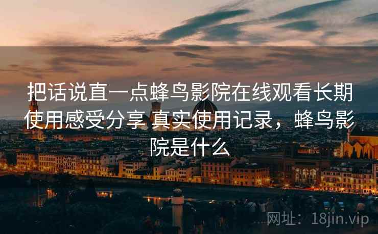 把话说直一点蜂鸟影院在线观看长期使用感受分享 真实使用记录,蜂鸟影院是什么