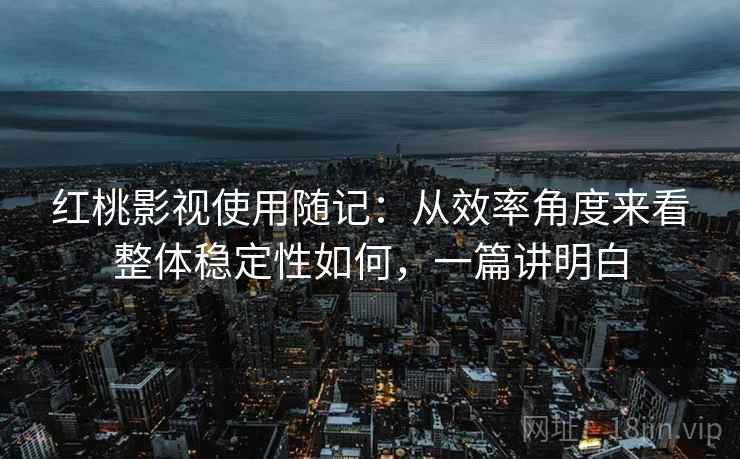 红桃影视使用随记:从效率角度来看整体稳定性如何,一篇讲明白 第2张 红桃影视使用随记:从效率角度来看整体稳定性如何,一篇讲明白 第2张