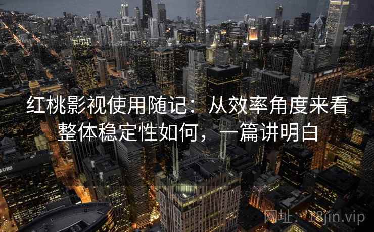 红桃影视使用随记:从效率角度来看整体稳定性如何,一篇讲明白