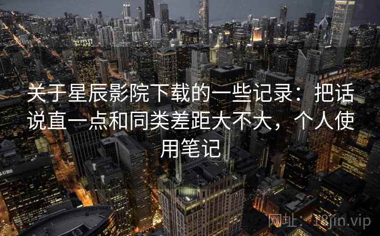 关于星辰影院下载的一些记录:把话说直一点和同类差距大不大,个人使用笔记