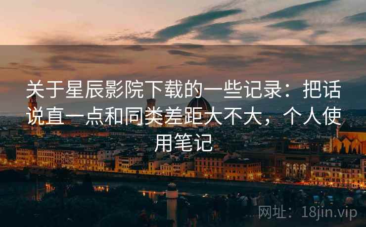 关于星辰影院下载的一些记录：把话说直一点和同类差距大不大，个人使用笔记  第2张