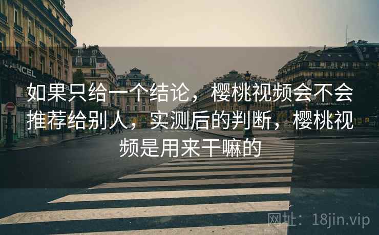 如果只给一个结论,樱桃视频会不会推荐给别人,实测后的判断,樱桃视频是用来干嘛的