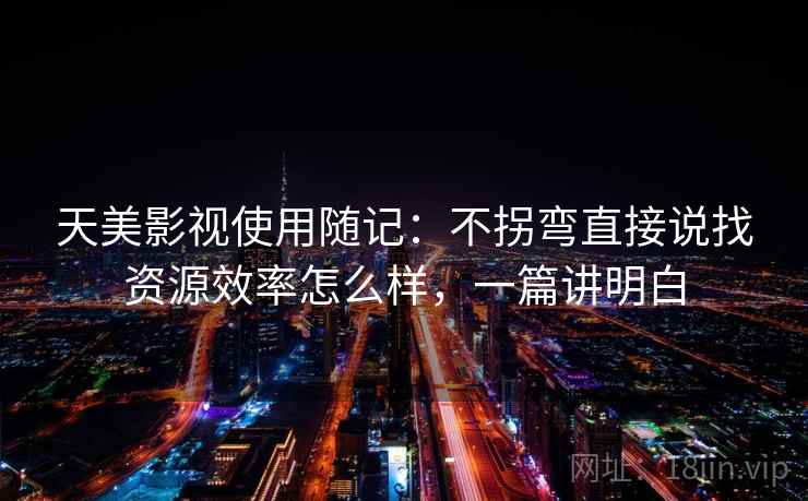 天美影视使用随记:不拐弯直接说找资源效率怎么样,一篇讲明白 第2张 天美影视使用随记:不拐弯直接说找资源效率怎么样,一篇讲明白 第2张