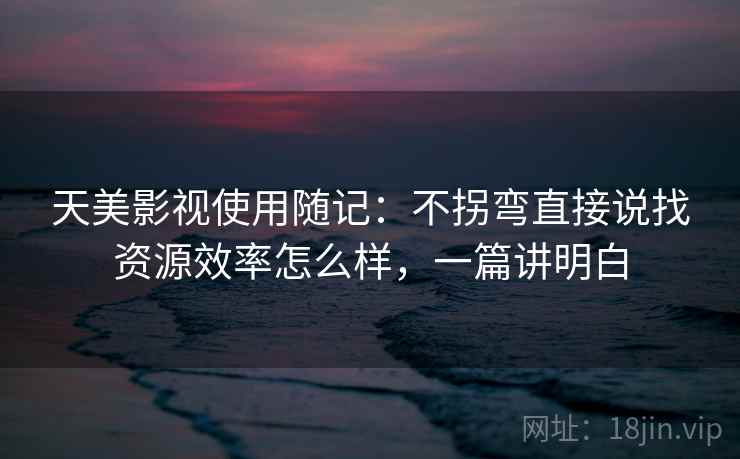 天美影视使用随记:不拐弯直接说找资源效率怎么样,一篇讲明白