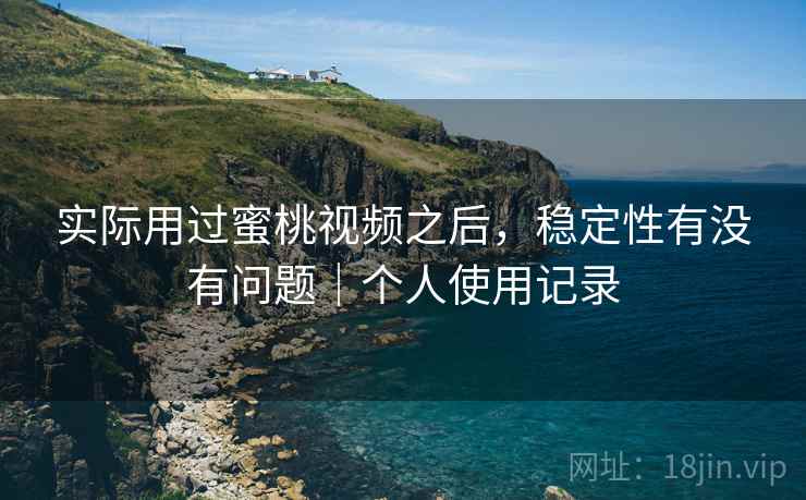实际用过蜜桃视频之后,稳定性有没有问题|个人使用记录