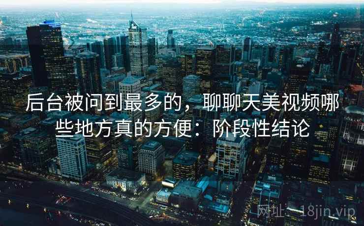 后台被问到最多的,聊聊天美视频哪些地方真的方便:阶段性结论 第2张 后台被问到最多的,聊聊天美视频哪些地方真的方便:阶段性结论 第2张