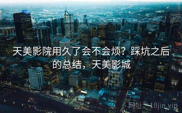 天美影院用久了会不会烦?踩坑之后的总结,天美影城