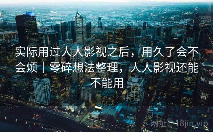 实际用过人人影视之后,用久了会不会烦|零碎想法整理,人人影视还能不能用