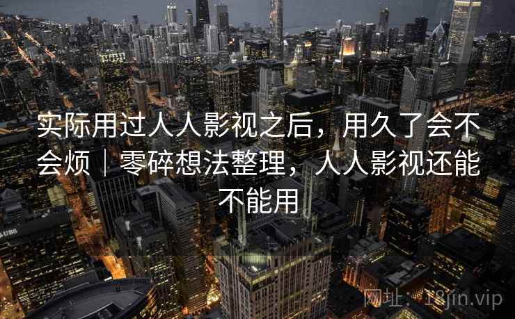 实际用过人人影视之后,用久了会不会烦|零碎想法整理,人人影视还能不能用 第2张 实际用过人人影视之后,用久了会不会烦|零碎想法整理,人人影视还能不能用 第2张