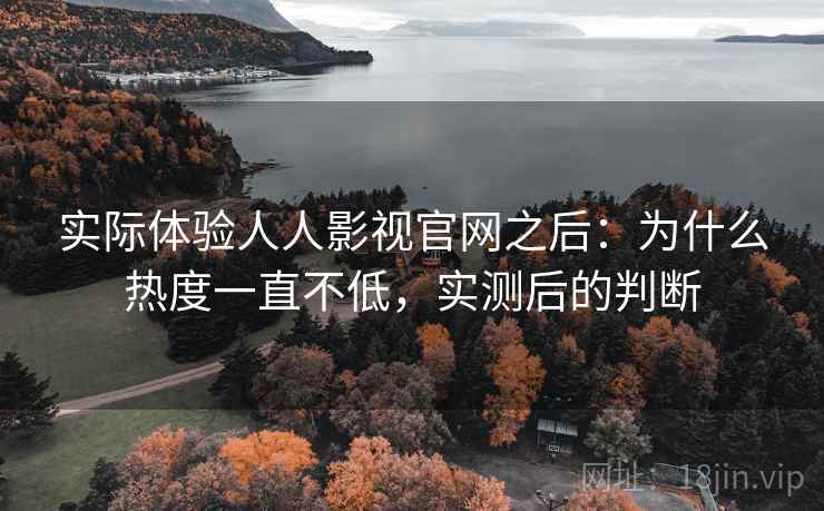 实际体验人人影视官网之后:为什么热度一直不低,实测后的判断 第2张 实际体验人人影视官网之后:为什么热度一直不低,实测后的判断 第2张