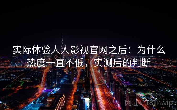 实际体验人人影视官网之后:为什么热度一直不低,实测后的判断