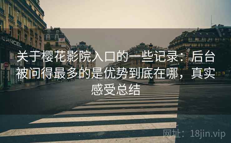 关于樱花影院入口的一些记录:后台被问得最多的是优势到底在哪,真实感受总结