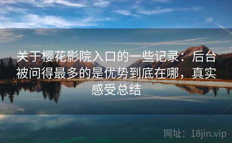 关于樱花影院入口的一些记录:后台被问得最多的是优势到底在哪,真实感受总结 第2张 关于樱花影院入口的一些记录:后台被问得最多的是优势到底在哪,真实感受总结 第2张