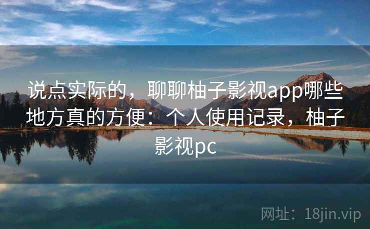 说点实际的,聊聊柚子影视app哪些地方真的方便:个人使用记录,柚子影视pc