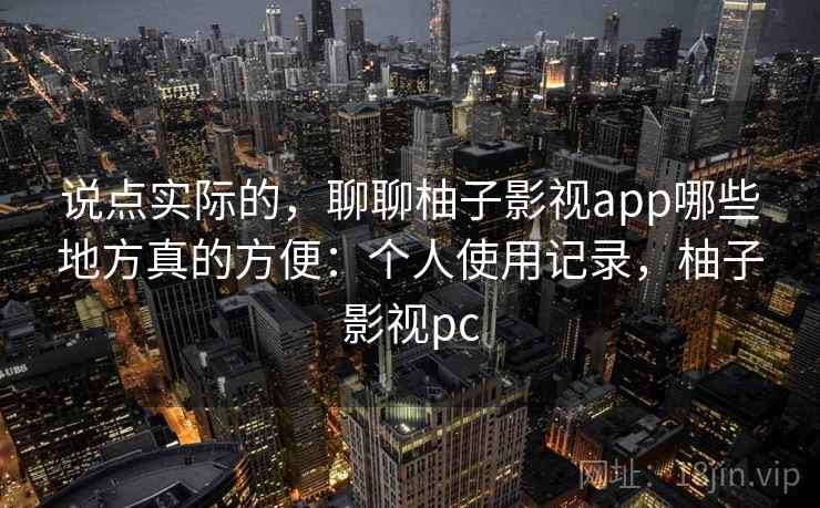 说点实际的,聊聊柚子影视app哪些地方真的方便:个人使用记录,柚子影视pc 第2张 说点实际的,聊聊柚子影视app哪些地方真的方便:个人使用记录,柚子影视pc 第2张