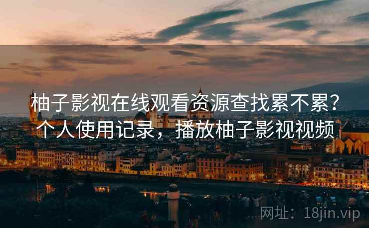 柚子影视在线观看资源查找累不累?个人使用记录,播放柚子影视视频