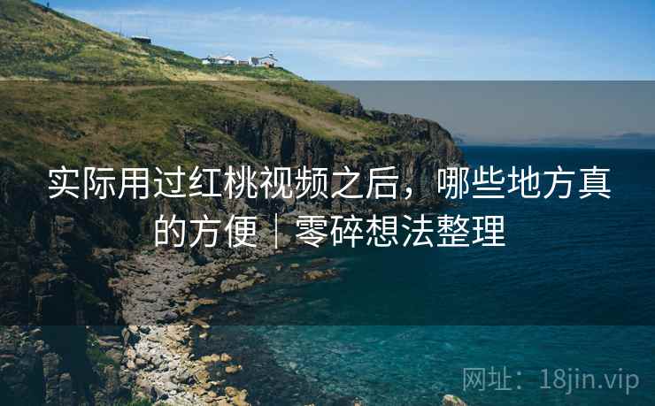 实际用过红桃视频之后,哪些地方真的方便|零碎想法整理