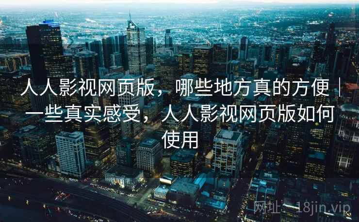 人人影视网页版,哪些地方真的方便|一些真实感受,人人影视网页版如何使用