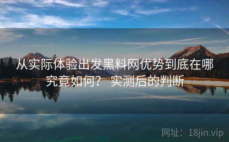 从实际体验出发黑料网优势到底在哪究竟如何? 实测后的判断