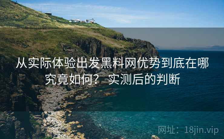 从实际体验出发黑料网优势到底在哪究竟如何? 实测后的判断 第2张 从实际体验出发黑料网优势到底在哪究竟如何? 实测后的判断 第2张