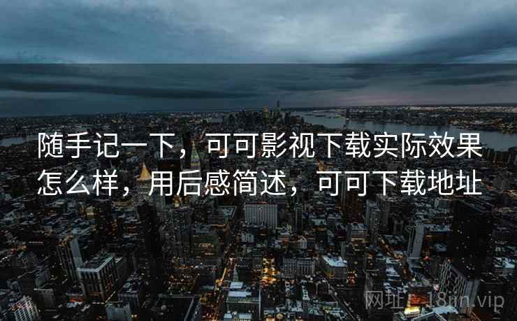 随手记一下,可可影视下载实际效果怎么样,用后感简述,可可下载地址 第2张 随手记一下,可可影视下载实际效果怎么样,用后感简述,可可下载地址 第2张