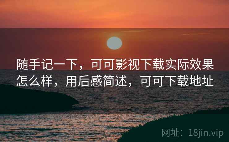 随手记一下,可可影视下载实际效果怎么样,用后感简述,可可下载地址