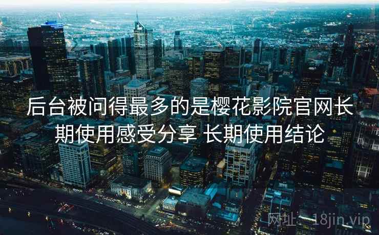 后台被问得最多的是樱花影院官网长期使用感受分享 长期使用结论 第2张 后台被问得最多的是樱花影院官网长期使用感受分享 长期使用结论 第2张