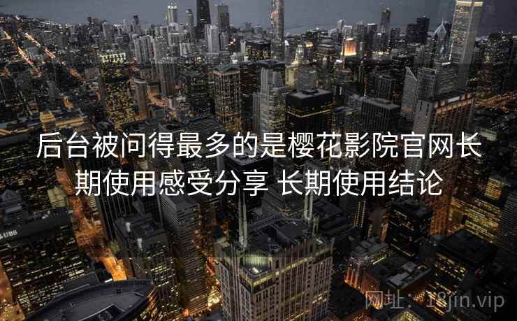 后台被问得最多的是樱花影院官网长期使用感受分享 长期使用结论