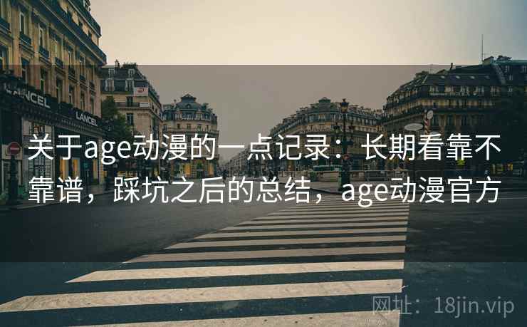 关于age动漫的一点记录：长期看靠不靠谱，踩坑之后的总结，age动漫官方