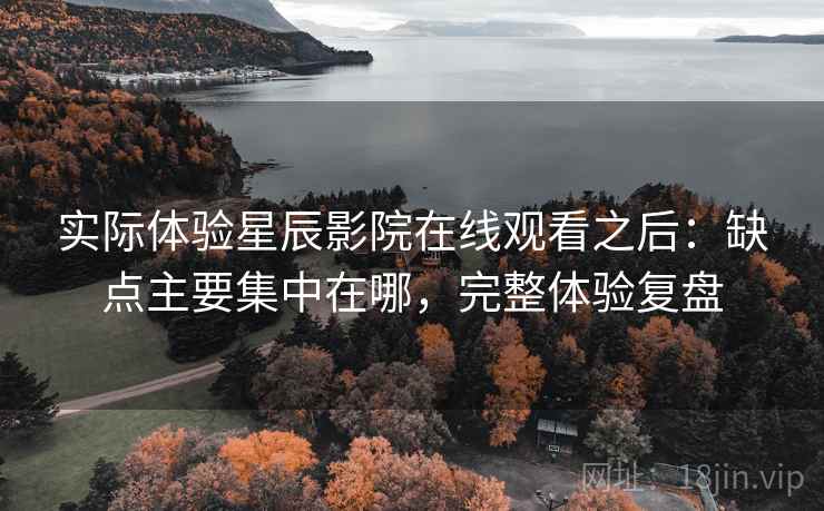 实际体验星辰影院在线观看之后：缺点主要集中在哪，完整体验复盘