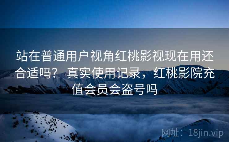 站在普通用户视角红桃影视现在用还合适吗? 真实使用记录,红桃影院充值会员会盗号吗 第2张 站在普通用户视角红桃影视现在用还合适吗? 真实使用记录,红桃影院充值会员会盗号吗 第2张