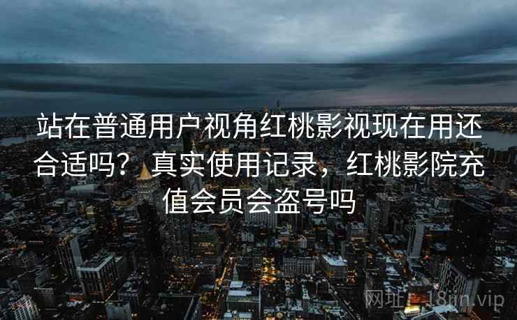 站在普通用户视角红桃影视现在用还合适吗？ 真实使用记录，红桃影院充值会员会盗号吗