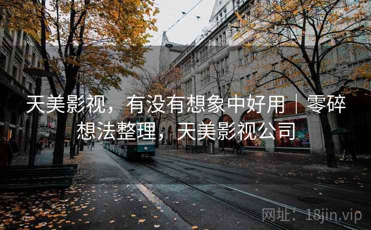 天美影视,有没有想象中好用|零碎想法整理,天美影视公司 第2张 天美影视,有没有想象中好用|零碎想法整理,天美影视公司 第2张