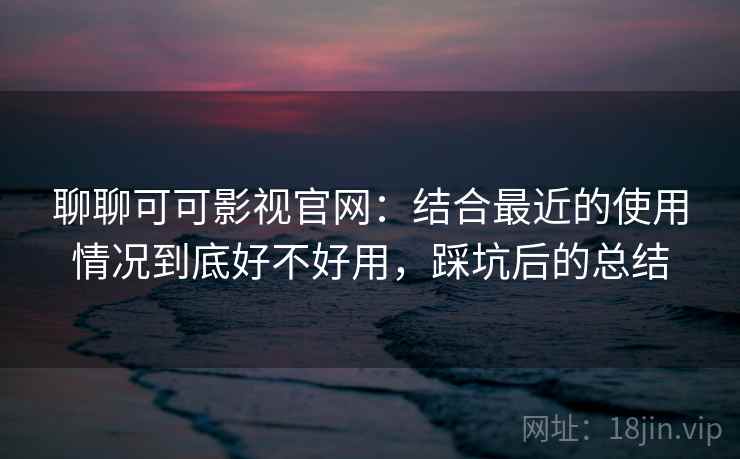 聊聊可可影视官网:结合最近的使用情况到底好不好用,踩坑后的总结 第2张 聊聊可可影视官网:结合最近的使用情况到底好不好用,踩坑后的总结 第2张