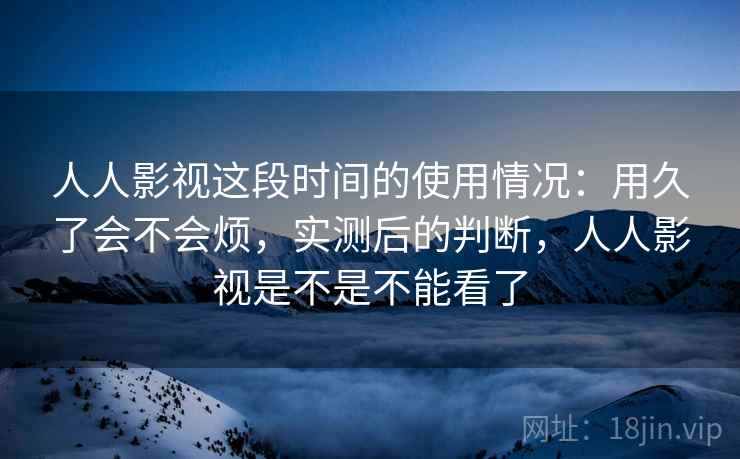 人人影视这段时间的使用情况:用久了会不会烦,实测后的判断,人人影视是不是不能看了 第2张 人人影视这段时间的使用情况:用久了会不会烦,实测后的判断,人人影视是不是不能看了 第2张
