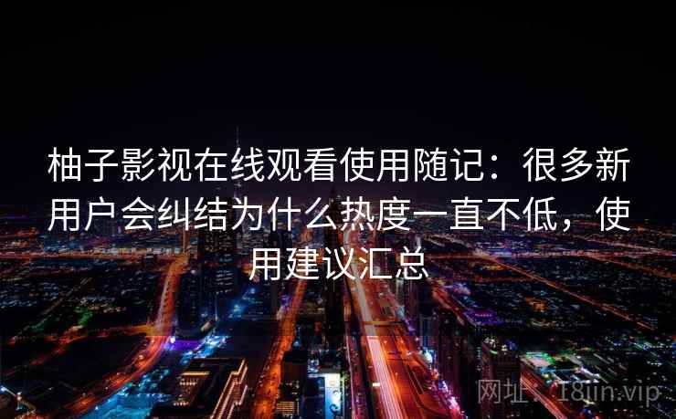 柚子影视在线观看使用随记:很多新用户会纠结为什么热度一直不低,使用建议汇总 第2张 柚子影视在线观看使用随记:很多新用户会纠结为什么热度一直不低,使用建议汇总 第2张