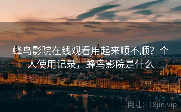 蜂鸟影院在线观看用起来顺不顺？个人使用记录，蜂鸟影院是什么