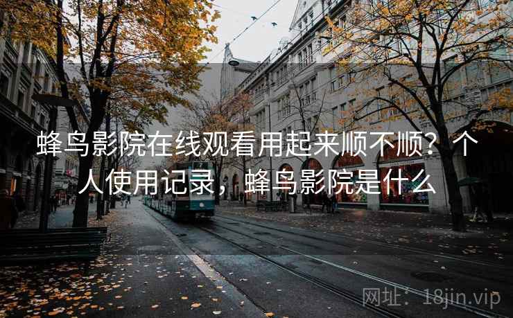 蜂鸟影院在线观看用起来顺不顺?个人使用记录,蜂鸟影院是什么 第2张 蜂鸟影院在线观看用起来顺不顺?个人使用记录,蜂鸟影院是什么 第2张